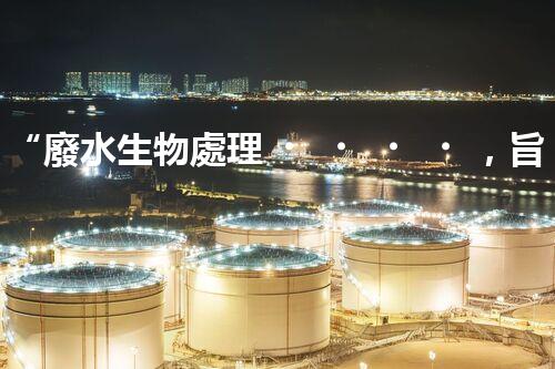 “廢水生物處理，旨在凈化水源，守護碧水藍(lán)天”